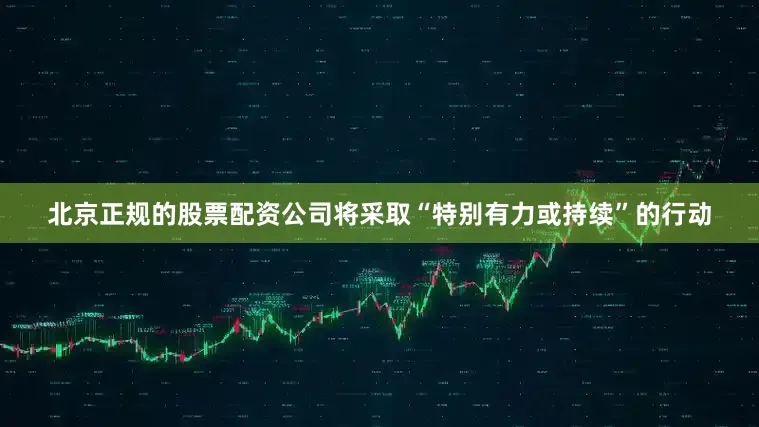 北京正规的股票配资公司将采取“特别有力或持续”的行动