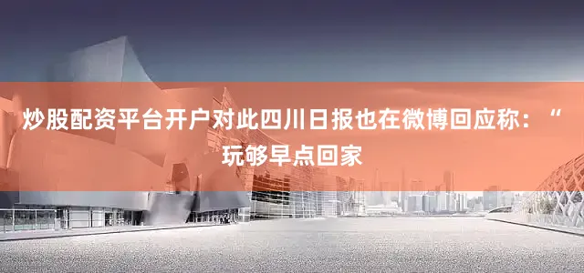 炒股配资平台开户对此四川日报也在微博回应称：“玩够早点回家