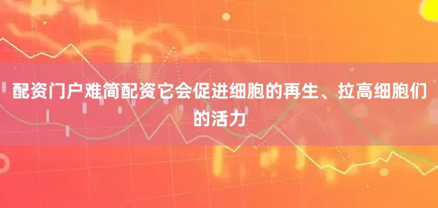 配资门户难简配资它会促进细胞的再生、拉高细胞们的活力