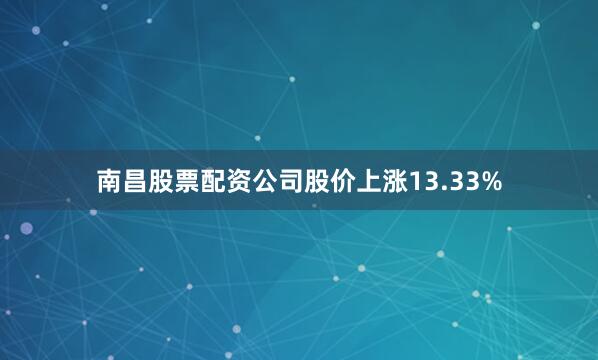 南昌股票配资公司股价上涨13.33%