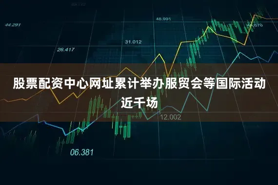 股票配资中心网址累计举办服贸会等国际活动近千场