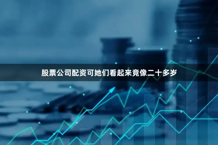 股票公司配资可她们看起来竟像二十多岁