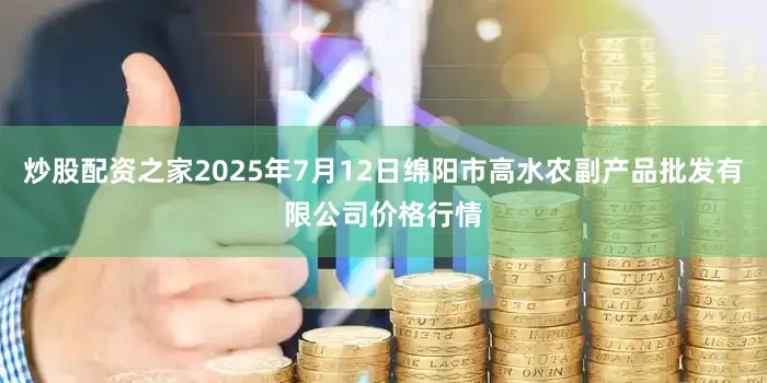 炒股配资之家2025年7月12日绵阳市高水农副产品批发有限公司价格行情