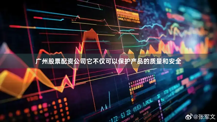 广州股票配资公司它不仅可以保护产品的质量和安全