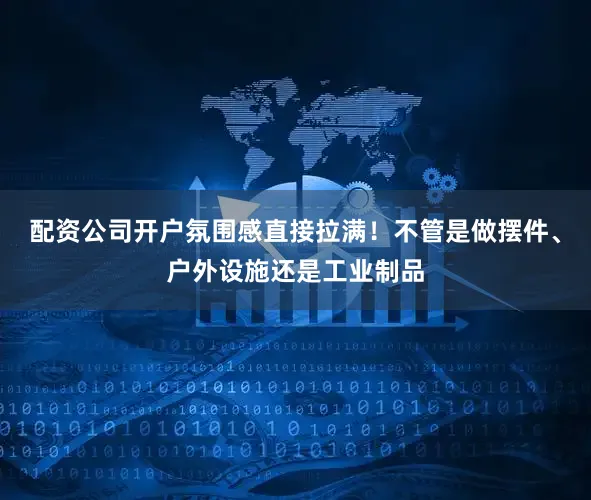 配资公司开户氛围感直接拉满！不管是做摆件、户外设施还是工业制品