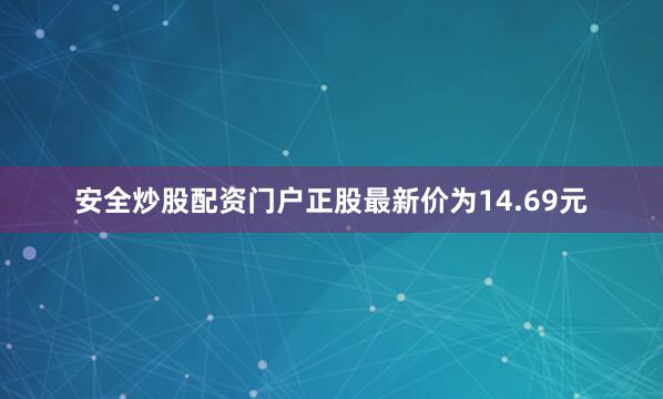 安全炒股配资门户正股最新价为14.69元