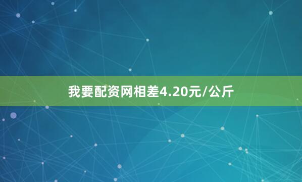 我要配资网相差4.20元/公斤
