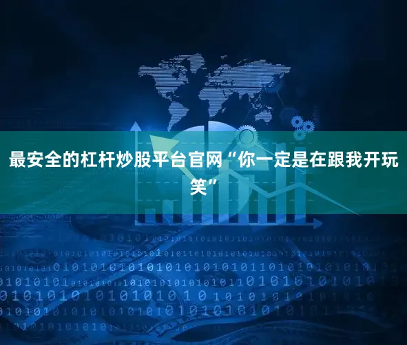 最安全的杠杆炒股平台官网“你一定是在跟我开玩笑”