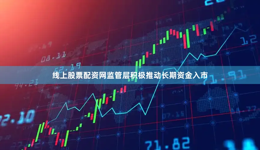 线上股票配资网监管层积极推动长期资金入市