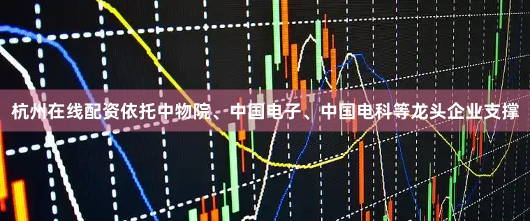 杭州在线配资依托中物院、中国电子、中国电科等龙头企业支撑