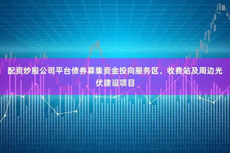 配资炒股公司平台债券募集资金投向服务区、收费站及周边光伏建设项目