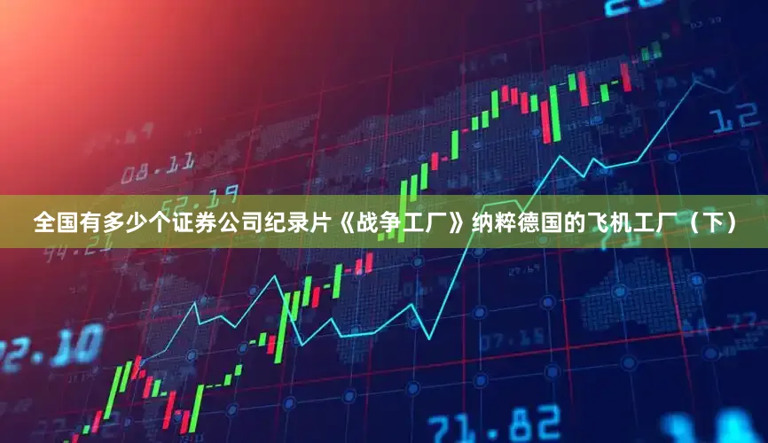 全国有多少个证券公司纪录片《战争工厂》纳粹德国的飞机工厂（下）