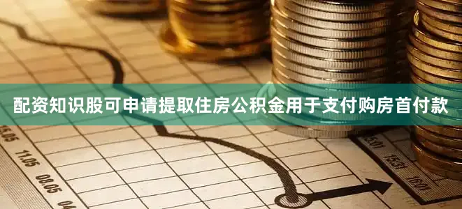配资知识股可申请提取住房公积金用于支付购房首付款