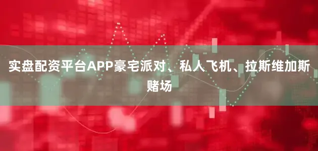 实盘配资平台APP豪宅派对、私人飞机、拉斯维加斯赌场