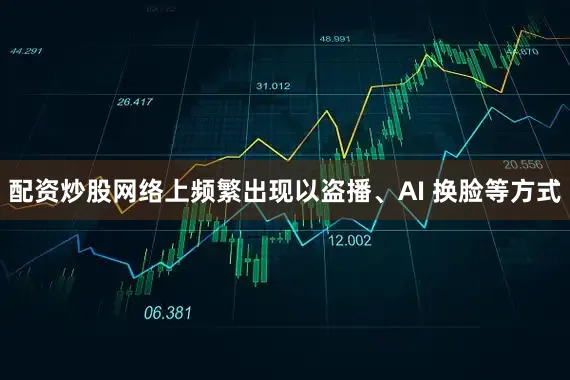 配资炒股网络上频繁出现以盗播、AI 换脸等方式