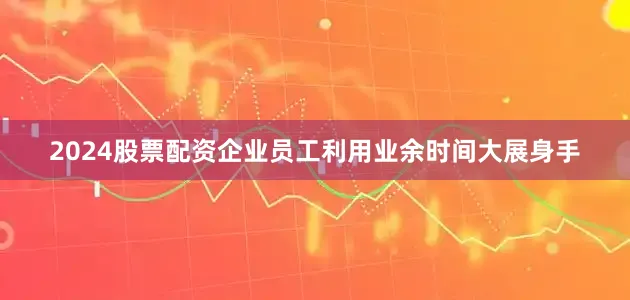 2024股票配资企业员工利用业余时间大展身手