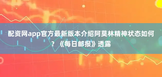 配资网app官方最新版本介绍阿莫林精神状态如何？《每日邮报》透露