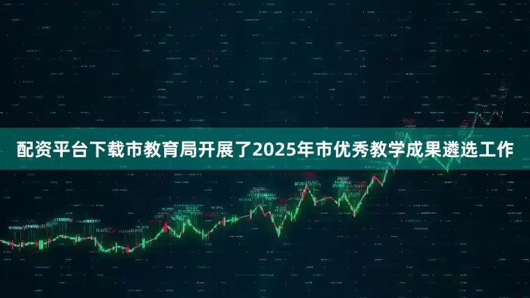 配资平台下载市教育局开展了2025年市优秀教学成果遴选工作