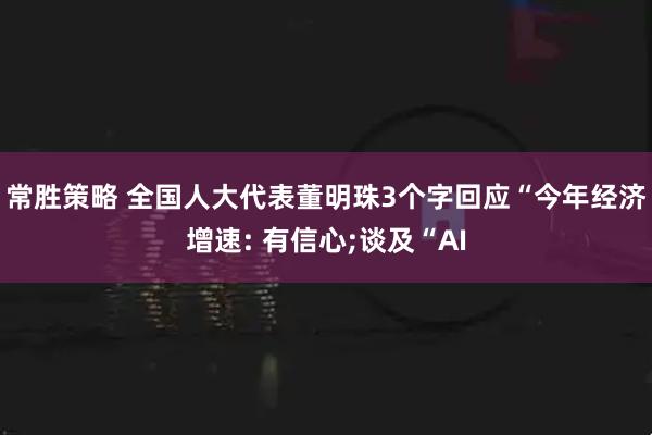 常胜策略 全国人大代表董明珠3个字回应“今年经济增速: 有信心;谈及“AI