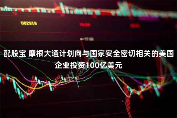 配股宝 摩根大通计划向与国家安全密切相关的美国企业投资100亿美元