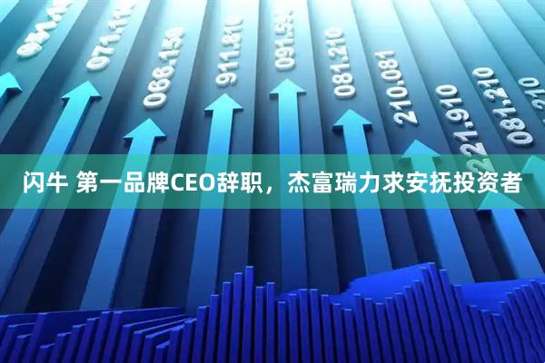 闪牛 第一品牌CEO辞职，杰富瑞力求安抚投资者