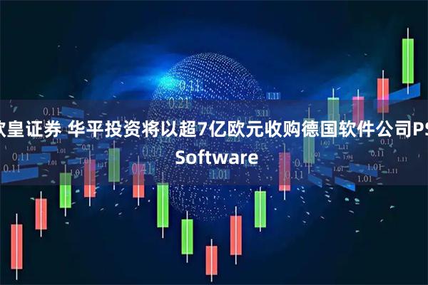 欧皇证券 华平投资将以超7亿欧元收购德国软件公司PSI Software