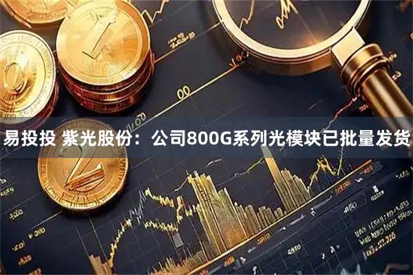 易投投 紫光股份:公司800G系列光模块已批量发货