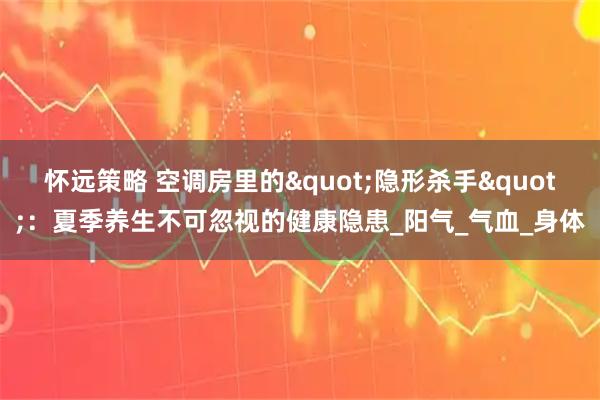 怀远策略 空调房里的"隐形杀手":夏季养生不可忽视的健康隐患_阳气_气血_身体