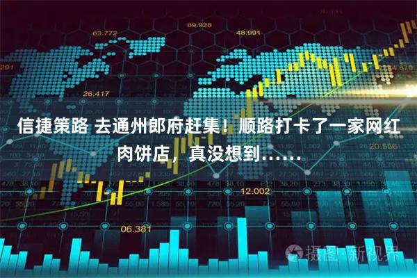 信捷策路 去通州郎府赶集！顺路打卡了一家网红肉饼店，真没想到……