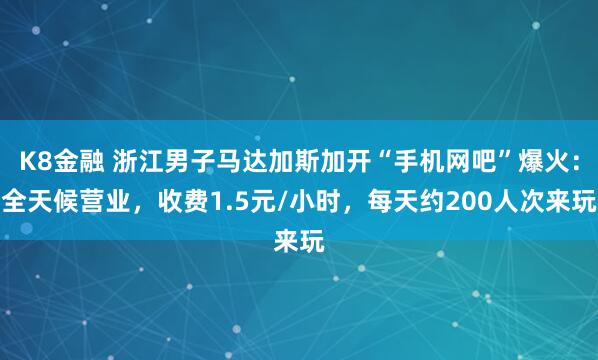 K8金融 浙江男子马达加斯加开“手机网吧”爆火：全天候营业，收费1.5元/小时，每天约200人次来玩