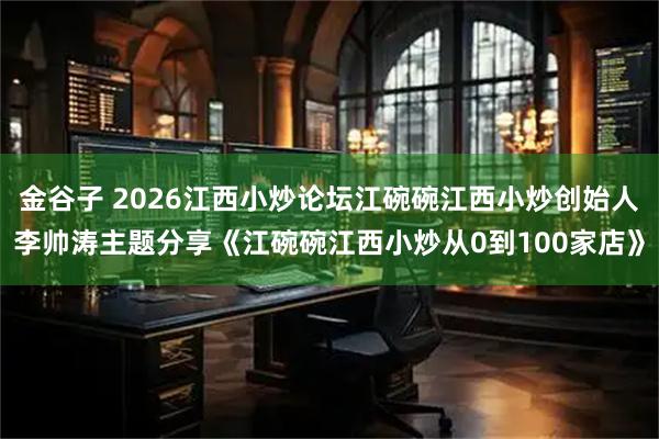 金谷子 2026江西小炒论坛江碗碗江西小炒创始人李帅涛主题分享《江碗碗江西小炒从0到100家店》