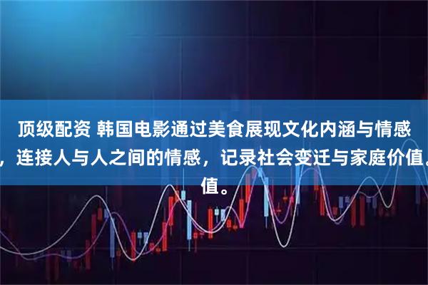 顶级配资 韩国电影通过美食展现文化内涵与情感，连接人与人之间的情感，记录社会变迁与家庭价值。
