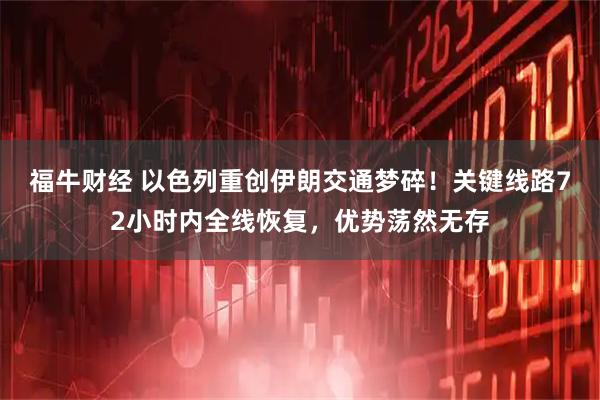 福牛财经 以色列重创伊朗交通梦碎!关键线路72小时内全线恢复,优势荡然无存