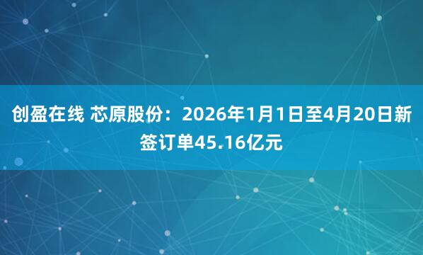 创盈在线 芯原股份：2026年1月1日至4月20日新签订单45.16亿元