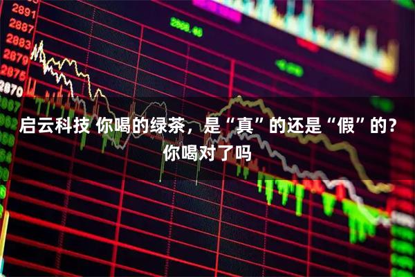 启云科技 你喝的绿茶，是“真”的还是“假”的？你喝对了吗