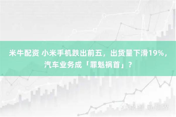 米牛配资 小米手机跌出前五，出货量下滑19%，汽车业务成「罪魁祸首」？
