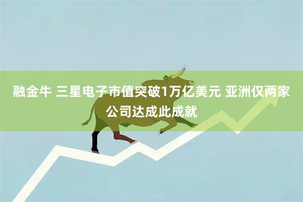 融金牛 三星电子市值突破1万亿美元 亚洲仅两家公司达成此成就