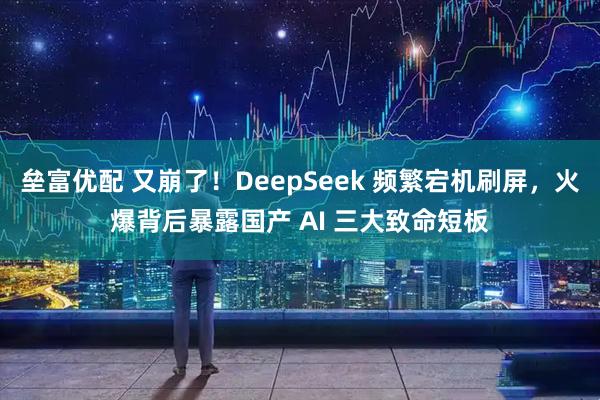 垒富优配 又崩了！DeepSeek 频繁宕机刷屏，火爆背后暴露国产 AI 三大致命短板