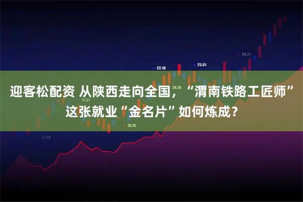 迎客松配资 从陕西走向全国，“渭南铁路工匠师”这张就业“金名片”如何炼成？