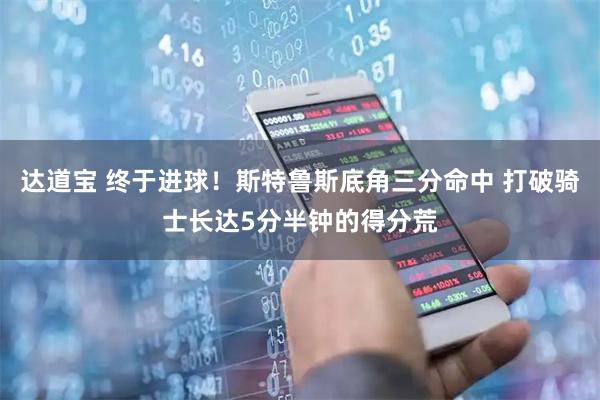 达道宝 终于进球！斯特鲁斯底角三分命中 打破骑士长达5分半钟的得分荒