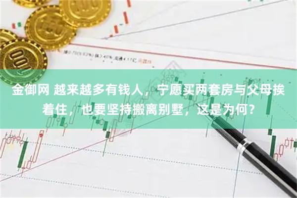 金御网 越来越多有钱人，宁愿买两套房与父母挨着住，也要坚持搬离别墅，这是为何？