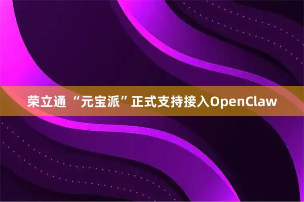 荣立通 “元宝派”正式支持接入OpenClaw