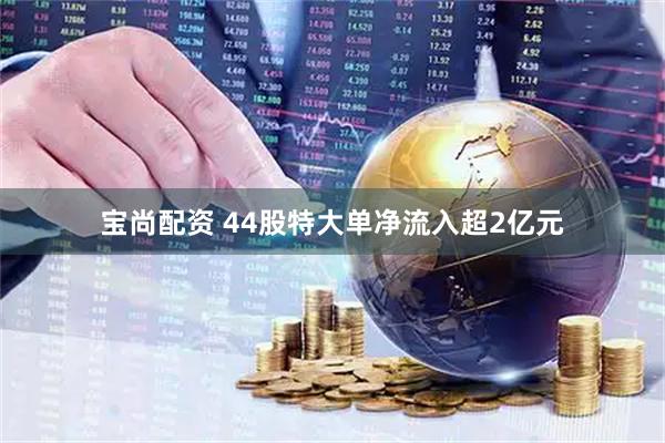 宝尚配资 44股特大单净流入超2亿元