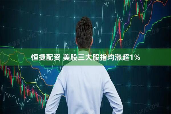 恒捷配资 美股三大股指均涨超1%