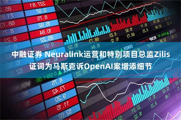 中融证券 Neuralink运营和特别项目总监Zilis证词为马斯克诉OpenAI案增添细节