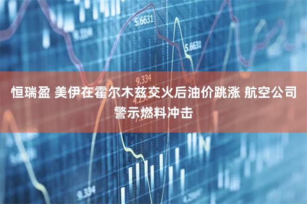 恒瑞盈 美伊在霍尔木兹交火后油价跳涨 航空公司警示燃料冲击