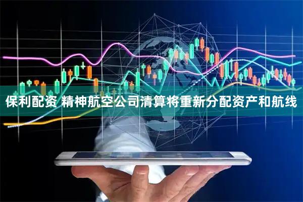 保利配资 精神航空公司清算将重新分配资产和航线