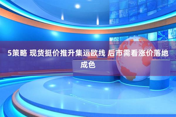5策略 现货挺价推升集运欧线 后市需看涨价落地成色