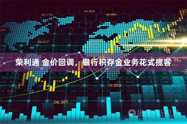 荣利通 金价回调，银行积存金业务花式揽客