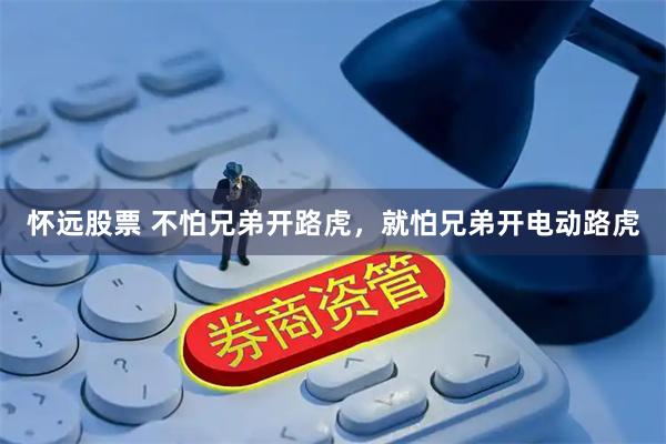 怀远股票 不怕兄弟开路虎，就怕兄弟开电动路虎
